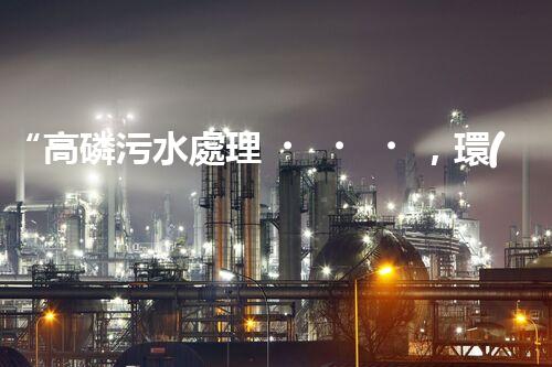 “高磷污水處理，環(huán)保先鋒，守護(hù)碧水藍(lán)天！”